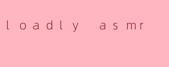 loadly asmr